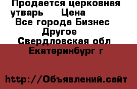 Продается церковная утварь . › Цена ­ 6 200 - Все города Бизнес » Другое   . Свердловская обл.,Екатеринбург г.